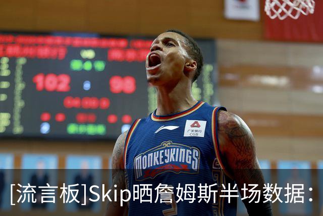 [流言板]Skip晒詹姆斯半场数据：仅得5分却有5次失误，在干嘛啊兄弟